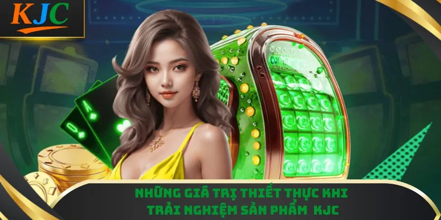 Những giá trị thiết thực khi trải nghiệm sản phẩm KJC